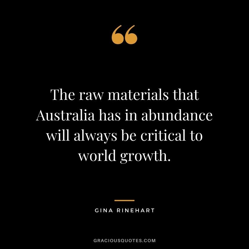 The raw materials that Australia has in abundance will always be critical to world growth.