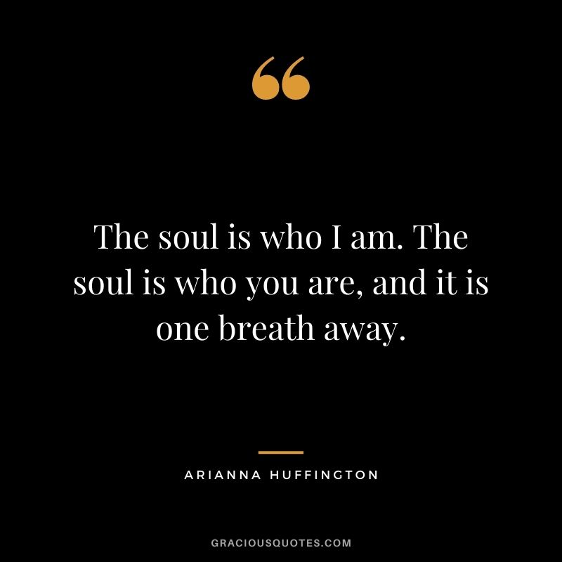 The soul is who I am. The soul is who you are, and it is one breath away.