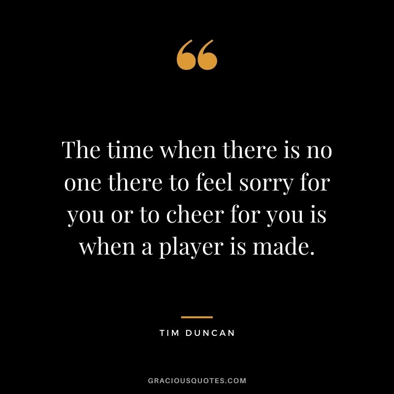 The time when there is no one there to feel sorry for you or to cheer for you is when a player is made.