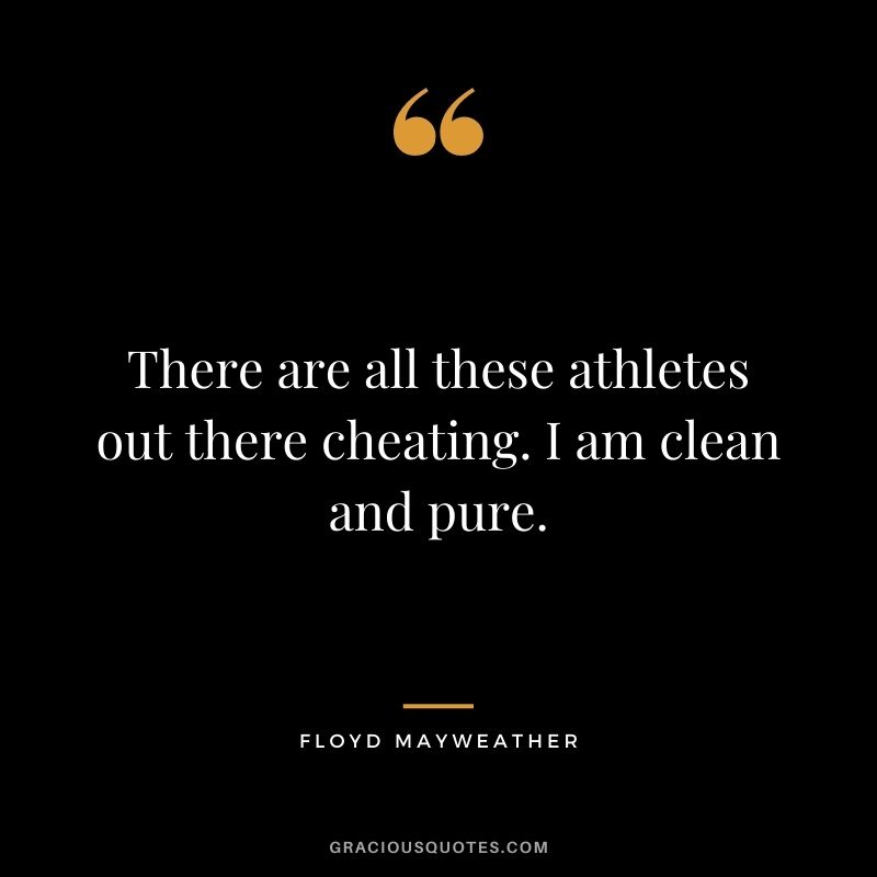 There are all these athletes out there cheating. I am clean and pure.