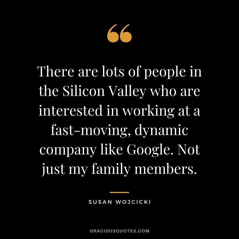 There are lots of people in the Silicon Valley who are interested in working at a fast-moving, dynamic company like Google. Not just my family members.