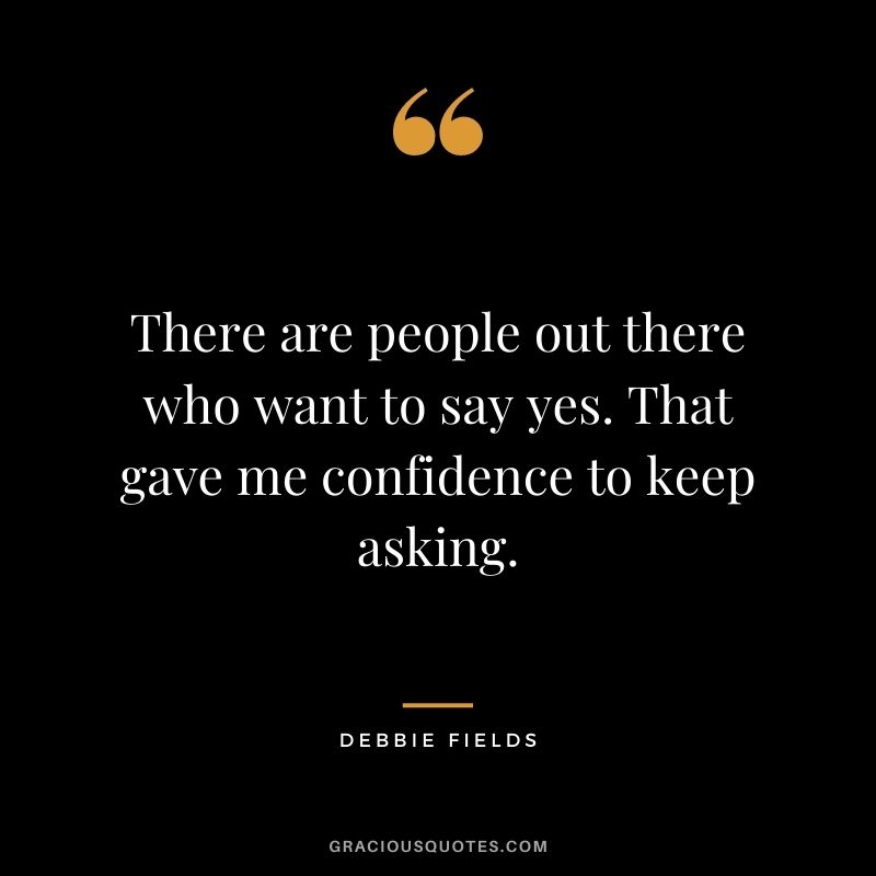 There are people out there who want to say yes. That gave me confidence to keep asking.