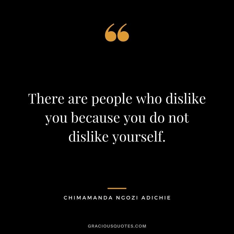 There are people who dislike you because you do not dislike yourself.