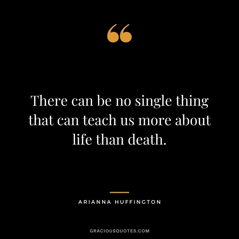 There can be no single thing that can teach us more about life than death.