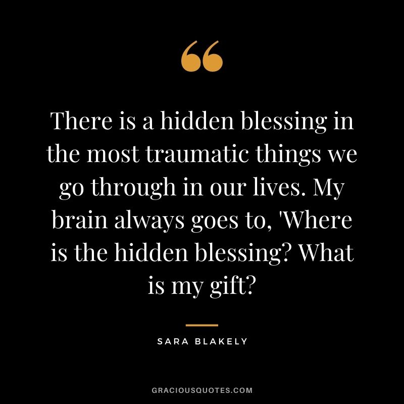There is a hidden blessing in the most traumatic things we go through in our lives. My brain always goes to, 'Where is the hidden blessing What is my gift