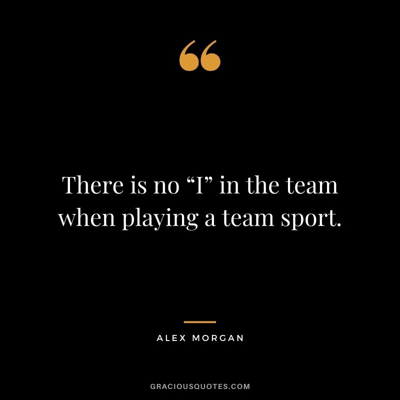 There is no “I” in the team when playing a team sport.