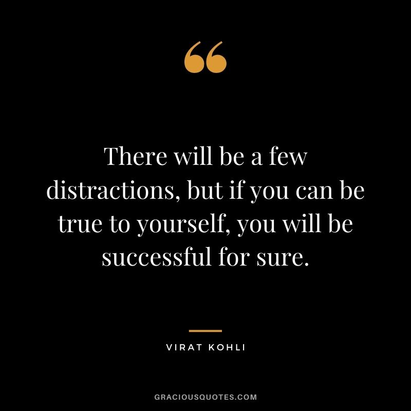 There will be a few distractions, but if you can be true to yourself, you will be successful for sure.