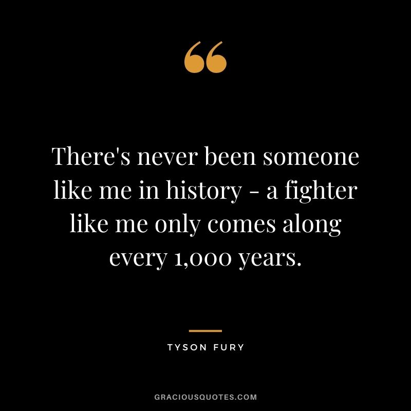 There's never been someone like me in history - a fighter like me only comes along every 1,000 years.