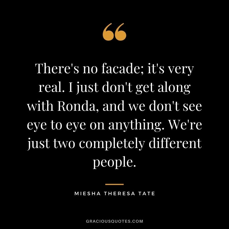There's no facade; it's very real. I just don't get along with Ronda, and we don't see eye to eye on anything. We're just two completely different people.