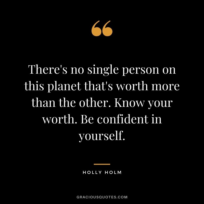 There's no single person on this planet that's worth more than the other. Know your worth. Be confident in yourself.