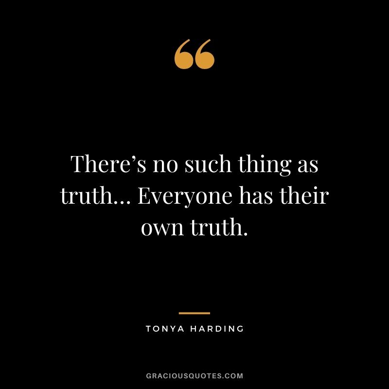 There’s no such thing as truth… Everyone has their own truth.