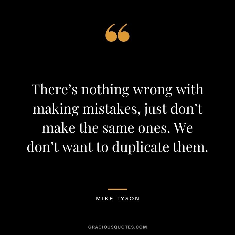 There’s nothing wrong with making mistakes, just don’t make the same ones. We don’t want to duplicate them.