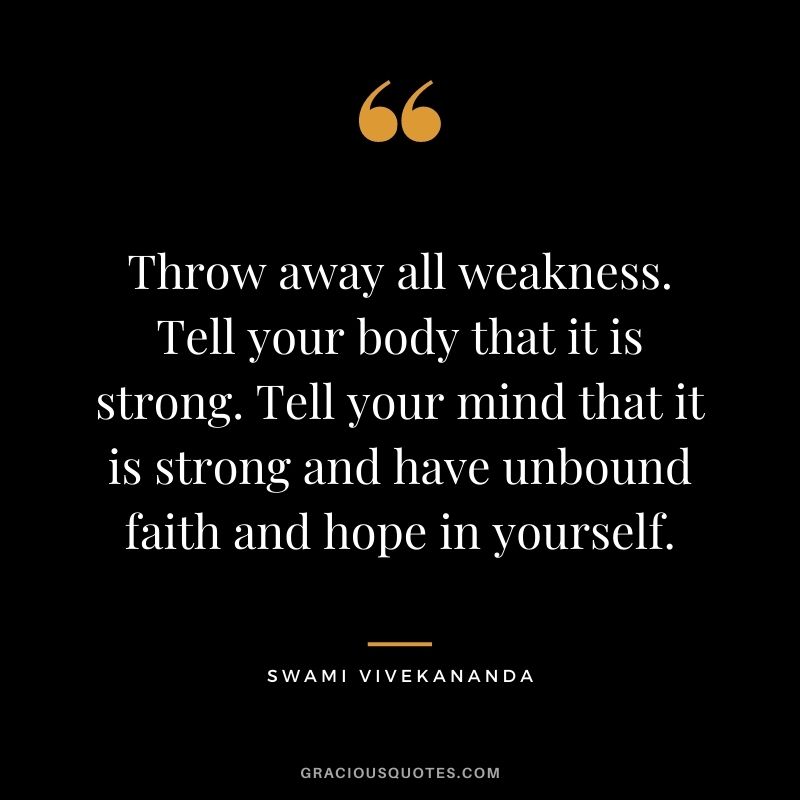 Throw away all weakness. Tell your body that it is strong. Tell your mind that it is strong and have unbound faith and hope in yourself.