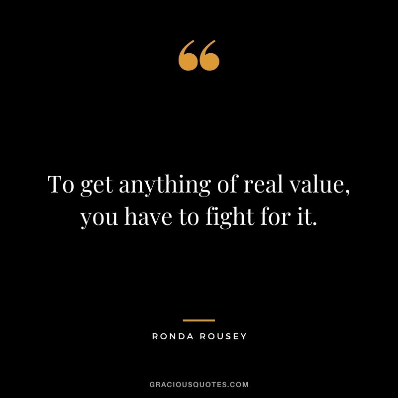 To get anything of real value, you have to fight for it.