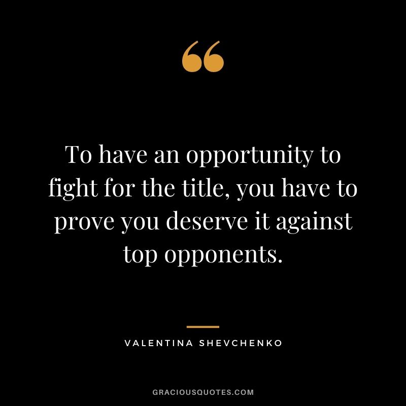 To have an opportunity to fight for the title, you have to prove you deserve it against top opponents.
