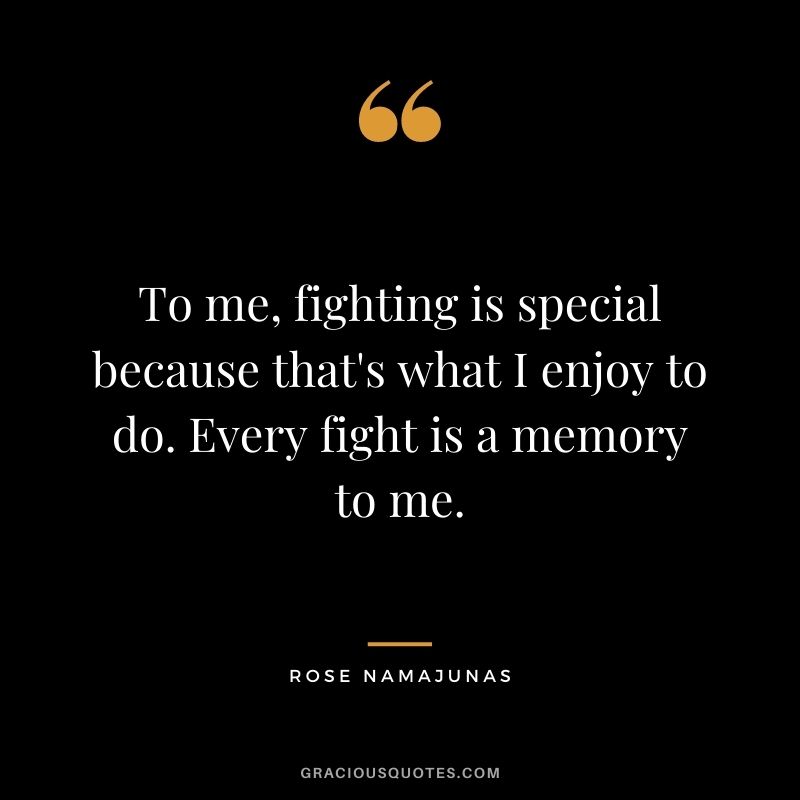 To me, fighting is special because that's what I enjoy to do. Every fight is a memory to me.