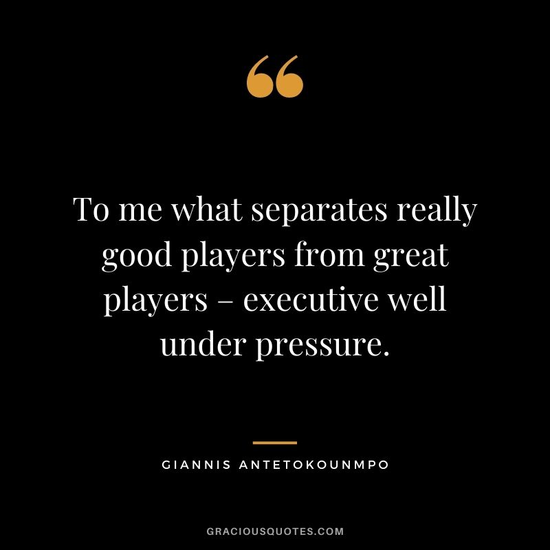 To me what separates really good players from great players – executive well under pressure.