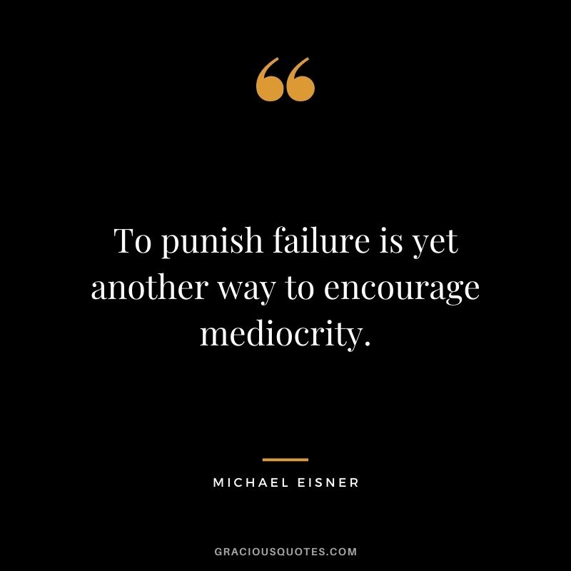 To punish failure is yet another way to encourage mediocrity.
