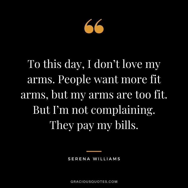 To this day, I don’t love my arms. People want more fit arms, but my arms are too fit. But I’m not complaining. They pay my bills.