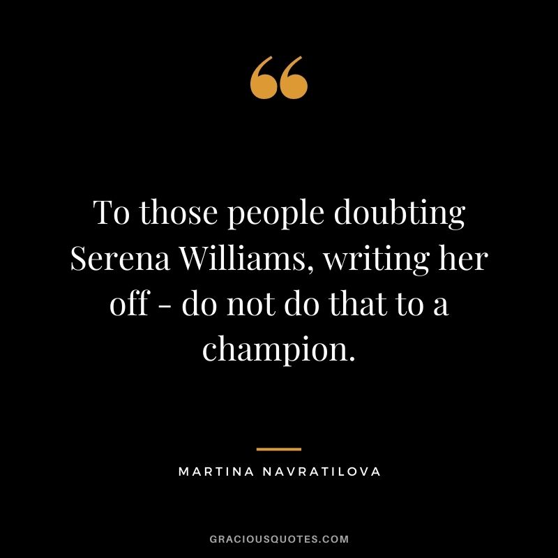 To those people doubting Serena Williams, writing her off - do not do that to a champion.