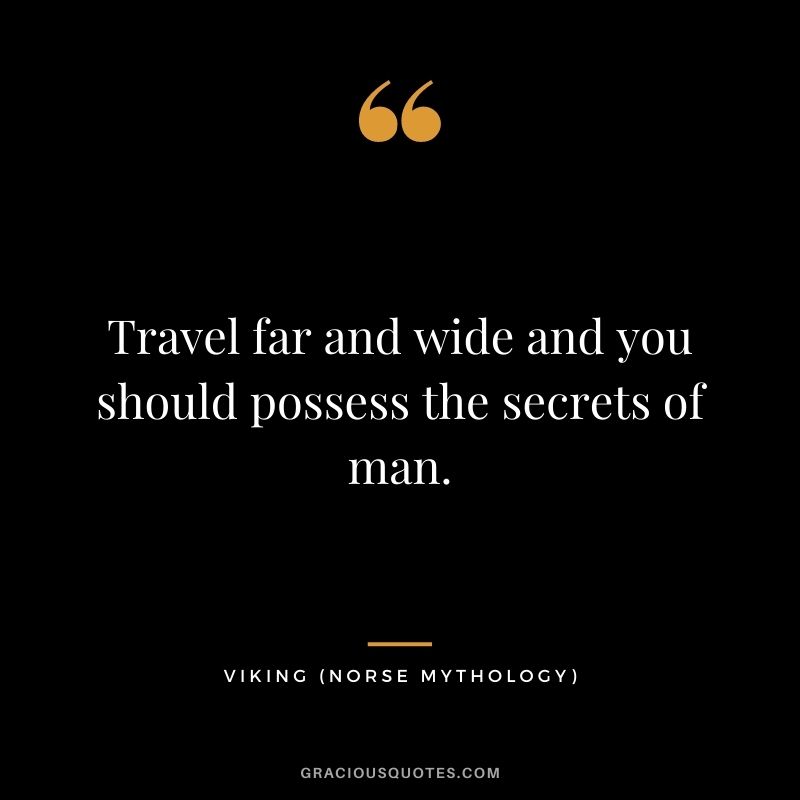 Travel far and wide and you should possess the secrets of man.