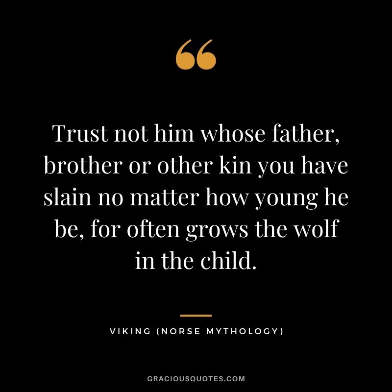 Trust not him whose father, brother or other kin you have slain no matter how young he be, for often grows the wolf in the child.