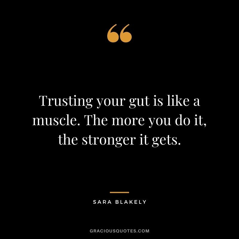 Trusting your gut is like a muscle. The more you do it, the stronger it gets.