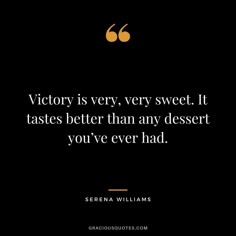 Victory is very, very sweet. It tastes better than any dessert you’ve ever had.