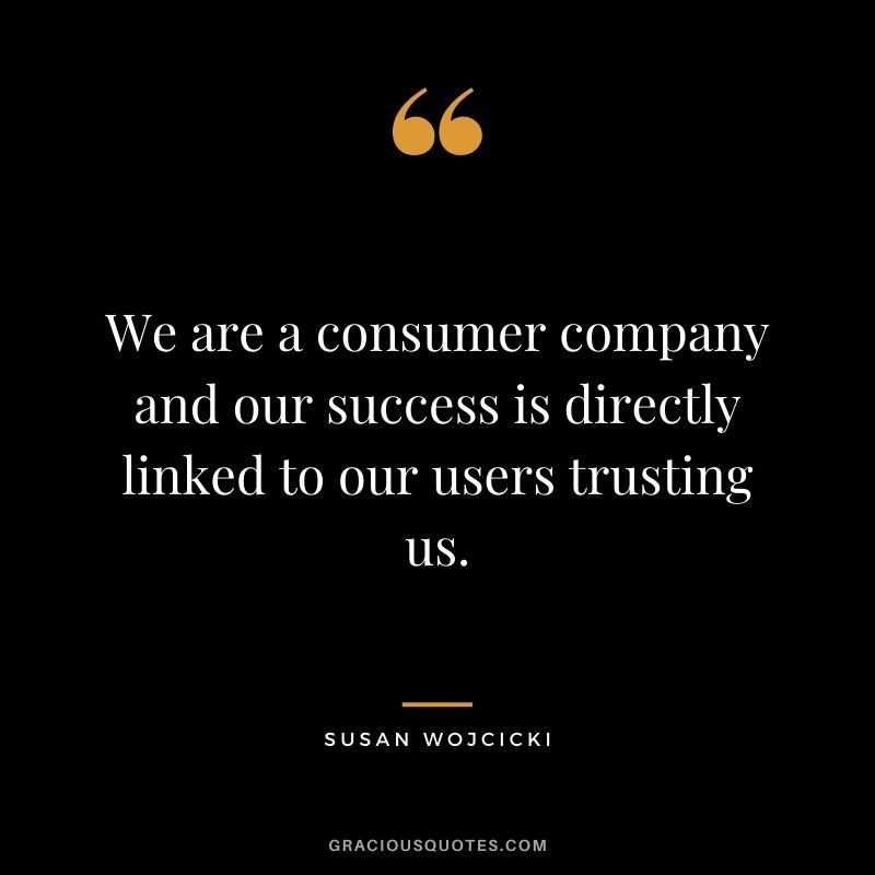 We are a consumer company and our success is directly linked to our users trusting us.