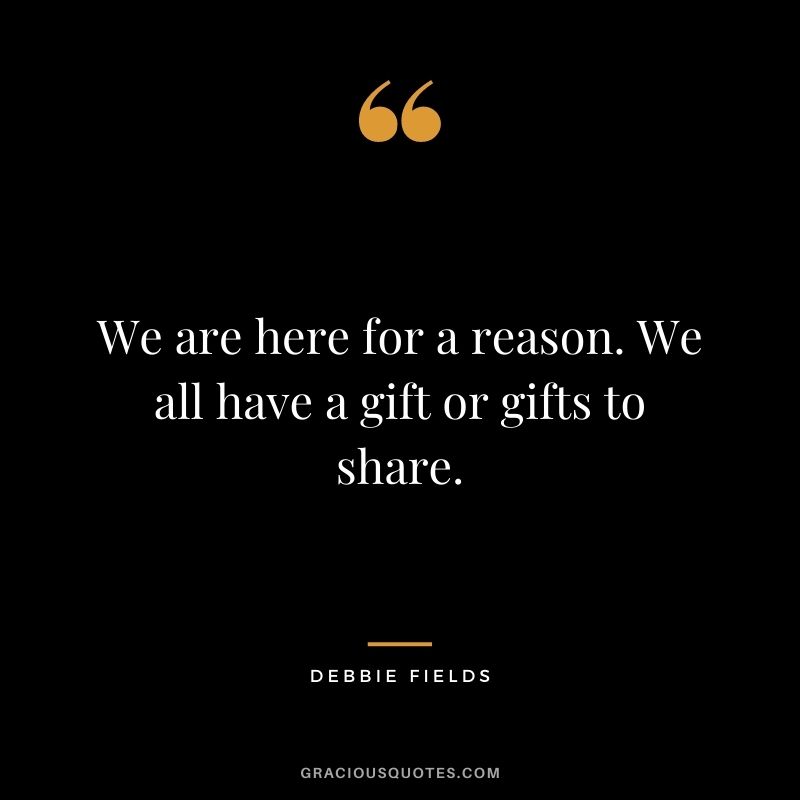 We are here for a reason. We all have a gift or gifts to share.