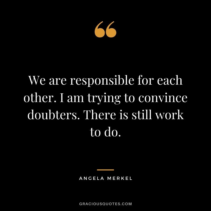We are responsible for each other. I am trying to convince doubters. There is still work to do.