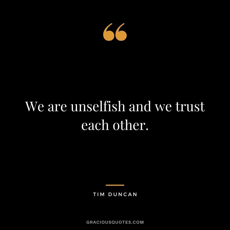 We are unselfish and we trust each other.