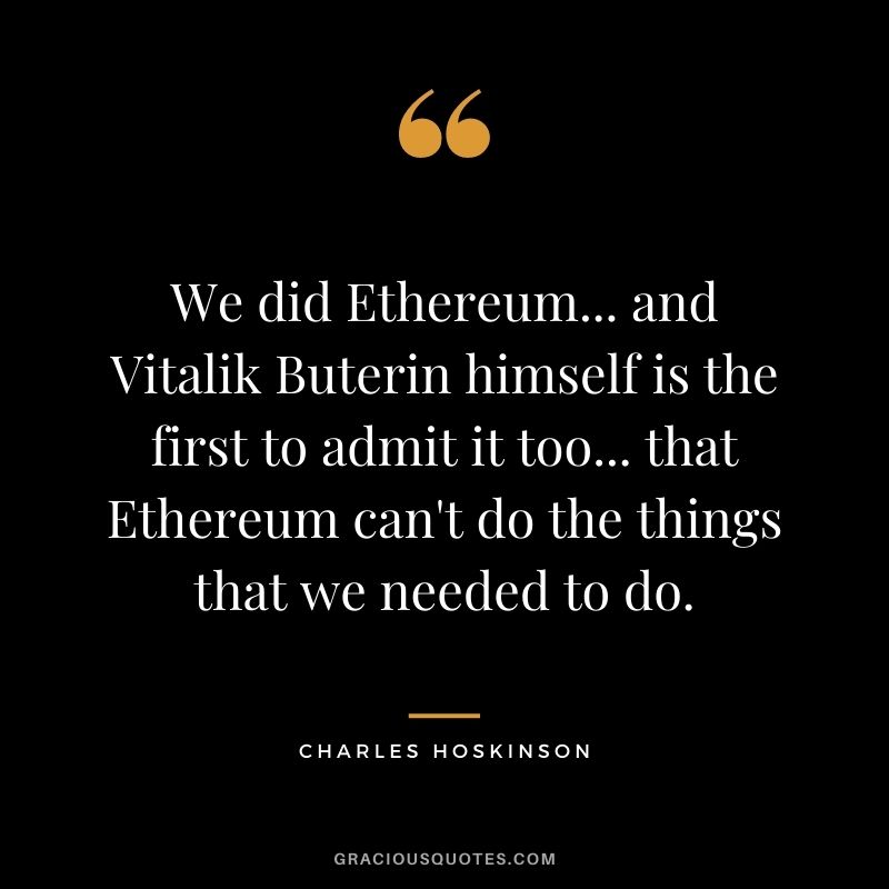 We did Ethereum... and Vitalik Buterin himself is the first to admit it too... that Ethereum can't do the things that we needed to do.