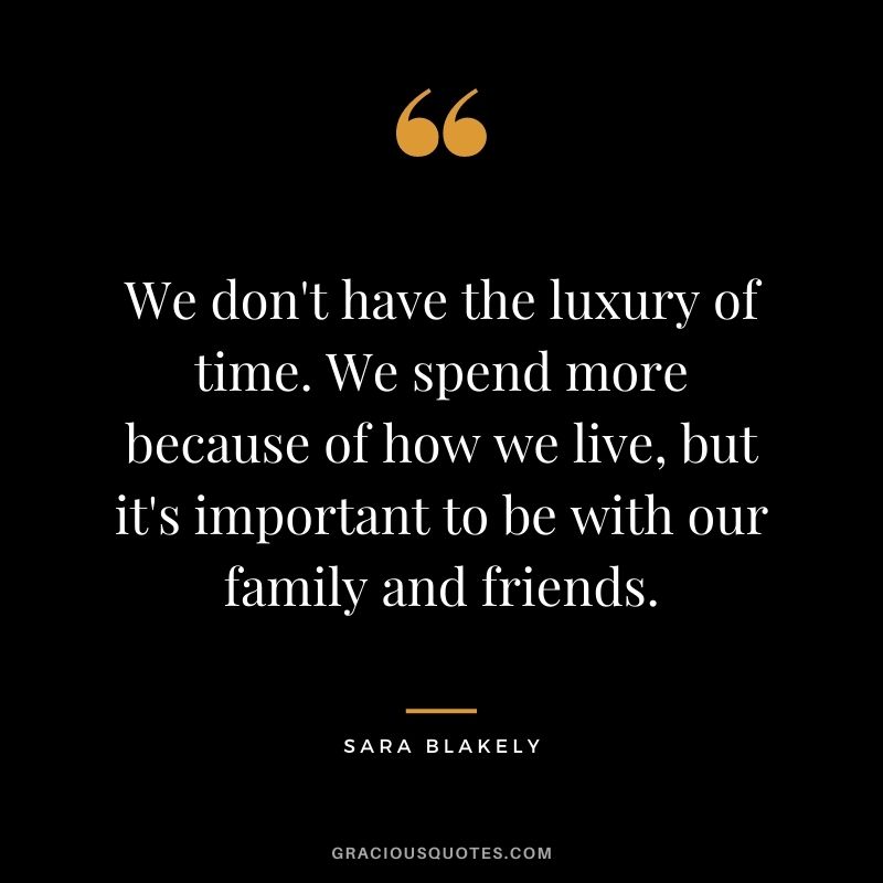 We don't have the luxury of time. We spend more because of how we live, but it's important to be with our family and friends.