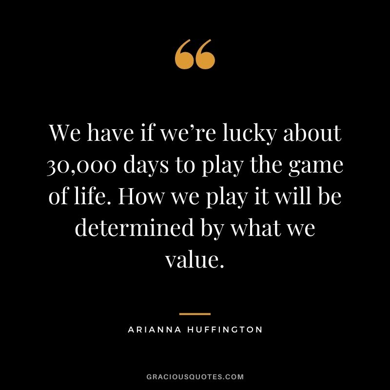We have if we’re lucky about 30,000 days to play the game of life. How we play it will be determined by what we value.