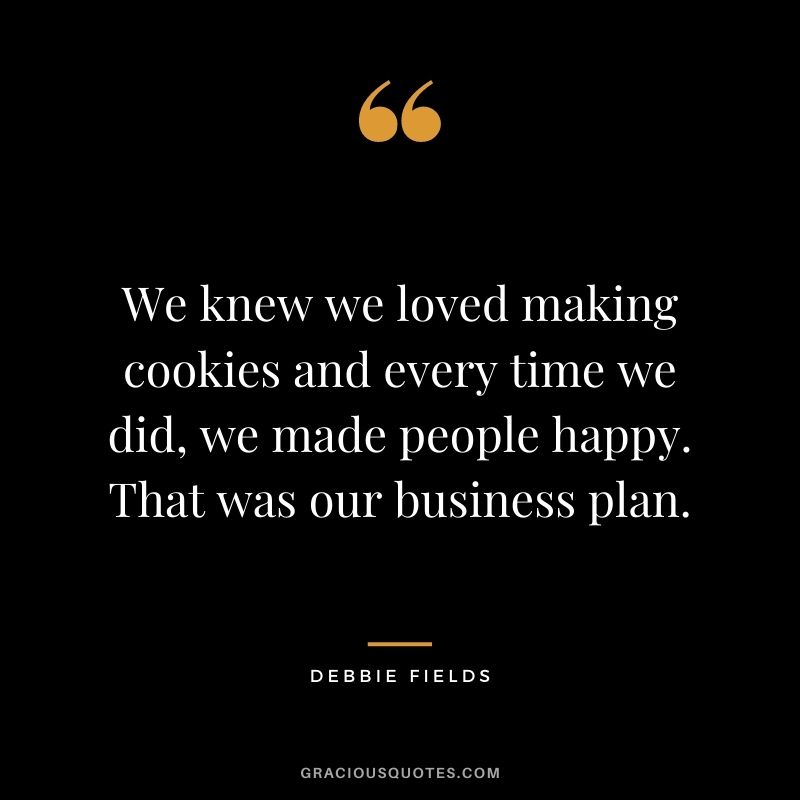 We knew we loved making cookies and every time we did, we made people happy. That was our business plan.