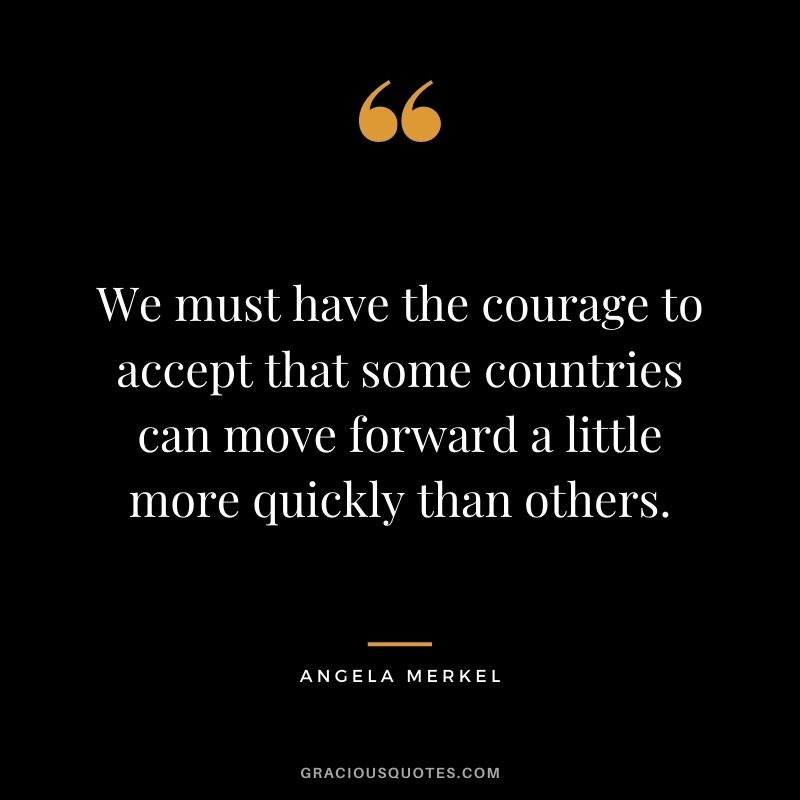 We must have the courage to accept that some countries can move forward a little more quickly than others.