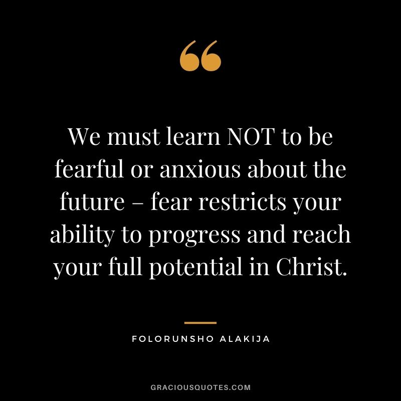We must learn NOT to be fearful or anxious about the future – fear restricts your ability to progress and reach your full potential in Christ.