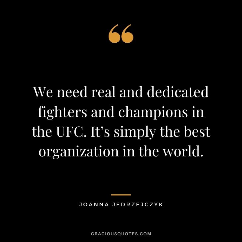 We need real and dedicated fighters and champions in the UFC. It’s simply the best organization in the world.