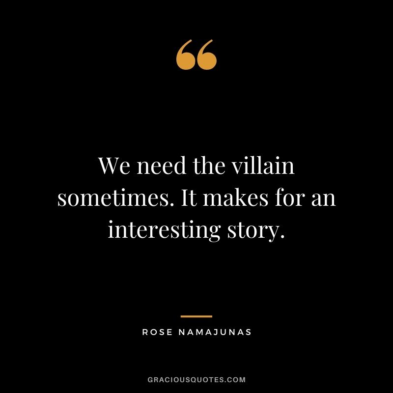 We need the villain sometimes. It makes for an interesting story.