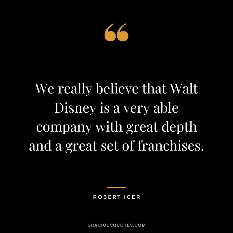 We really believe that Walt Disney is a very able company with great depth and a great set of franchises.