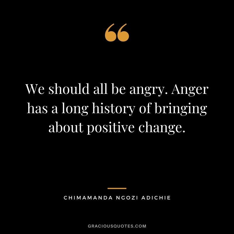 We should all be angry. Anger has a long history of bringing about positive change.