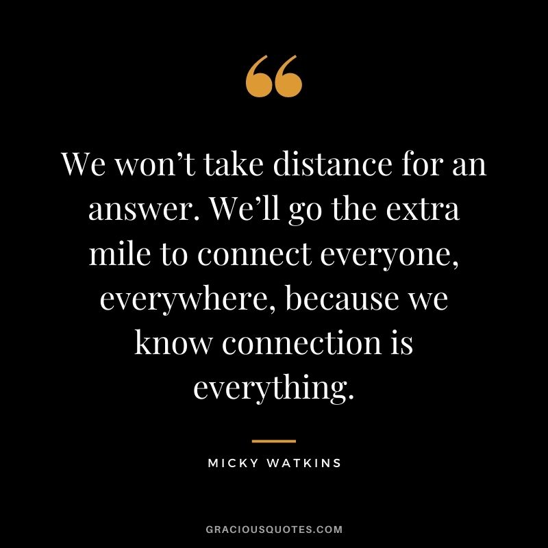 We won’t take distance for an answer. We’ll go the extra mile to connect everyone, everywhere, because we know connection is everything.
