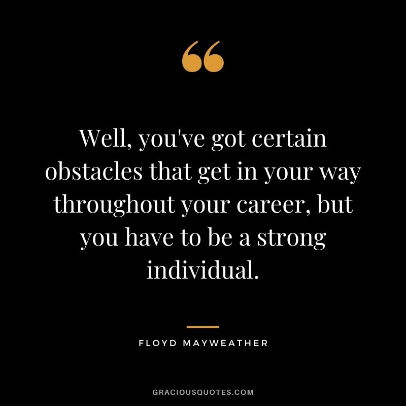 Well, you've got certain obstacles that get in your way throughout your career, but you have to be a strong individual.