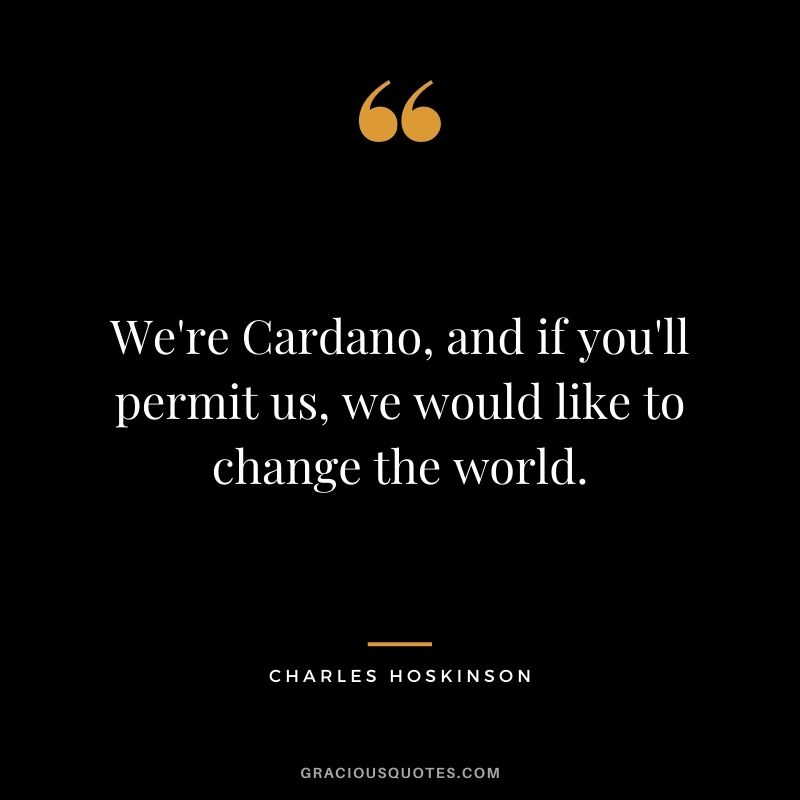 We're Cardano, and if you'll permit us, we would like to change the world.