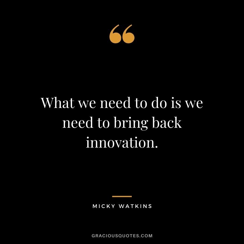What we need to do is we need to bring back innovation.