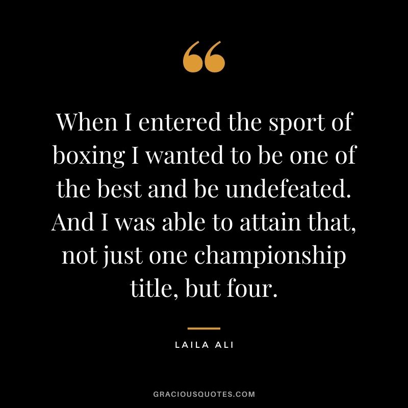 When I entered the sport of boxing I wanted to be one of the best and be undefeated. And I was able to attain that, not just one championship title, but four.