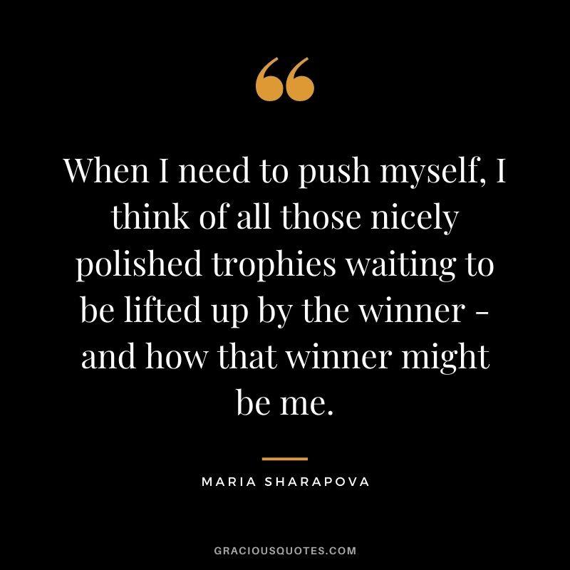 When I need to push myself, I think of all those nicely polished trophies waiting to be lifted up by the winner - and how that winner might be me.