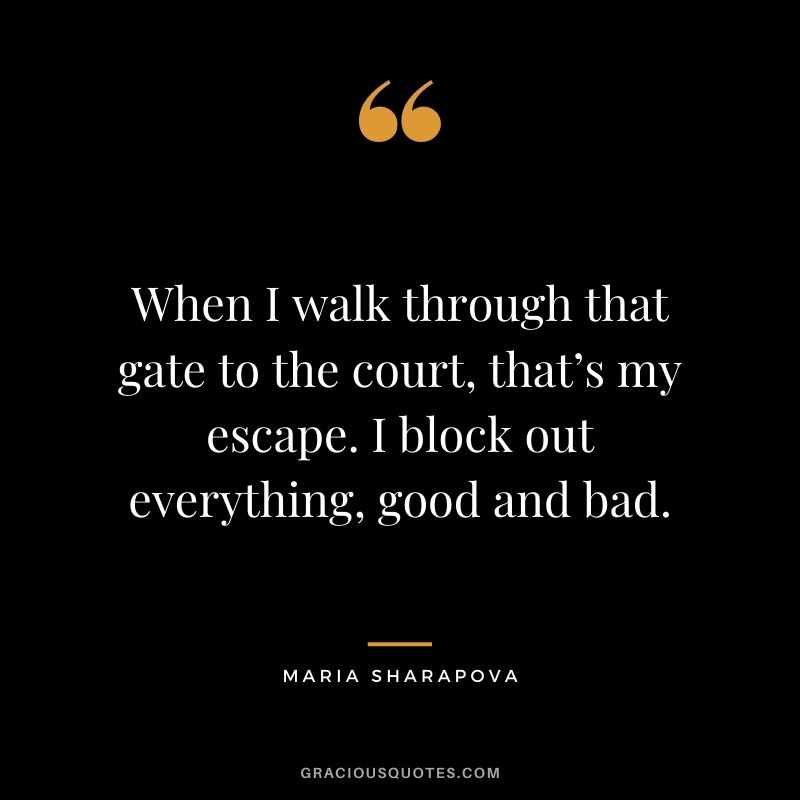 When I walk through that gate to the court, that’s my escape. I block out everything, good and bad.