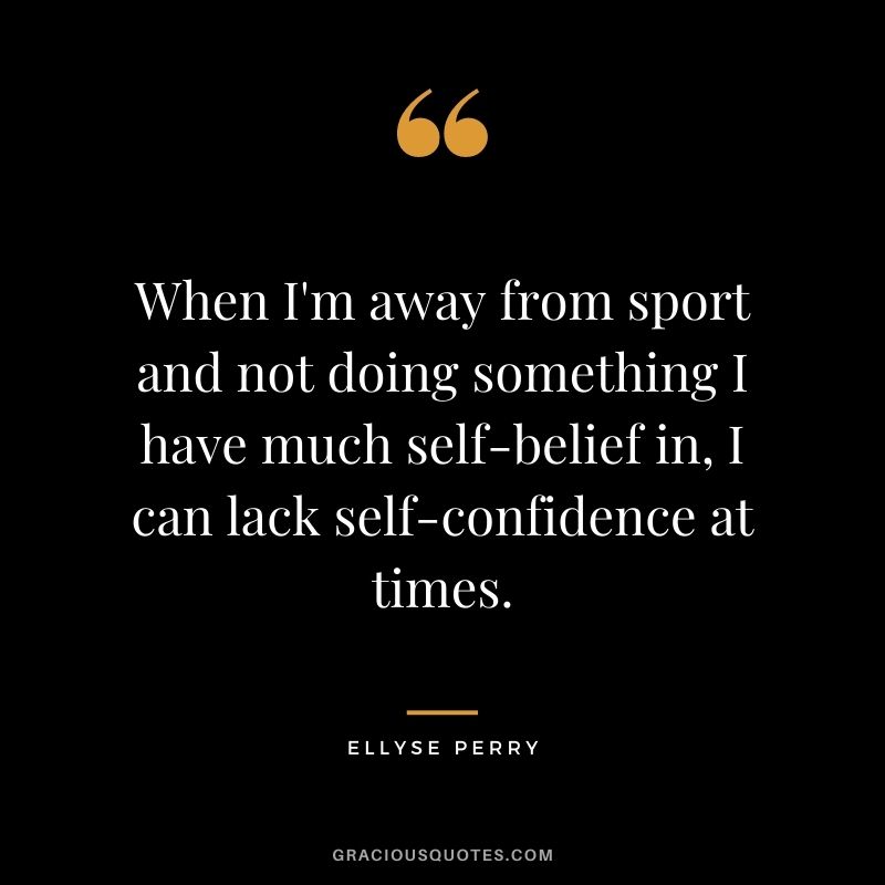 When I'm away from sport and not doing something I have much self-belief in, I can lack self-confidence at times.